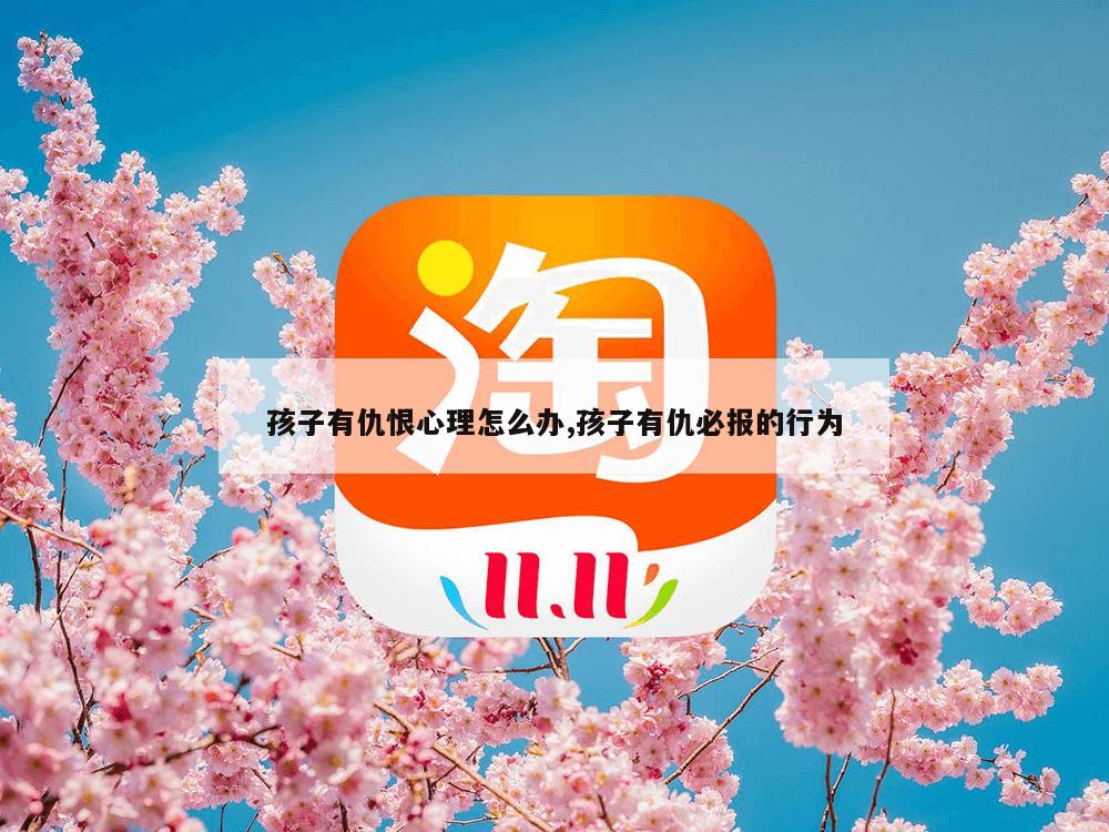 孩子有仇恨心理怎么办,孩子有仇必报的行为