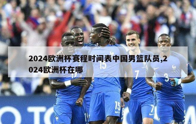 2024欧洲杯赛程时间表中国男篮队员,2024欧洲杯在哪