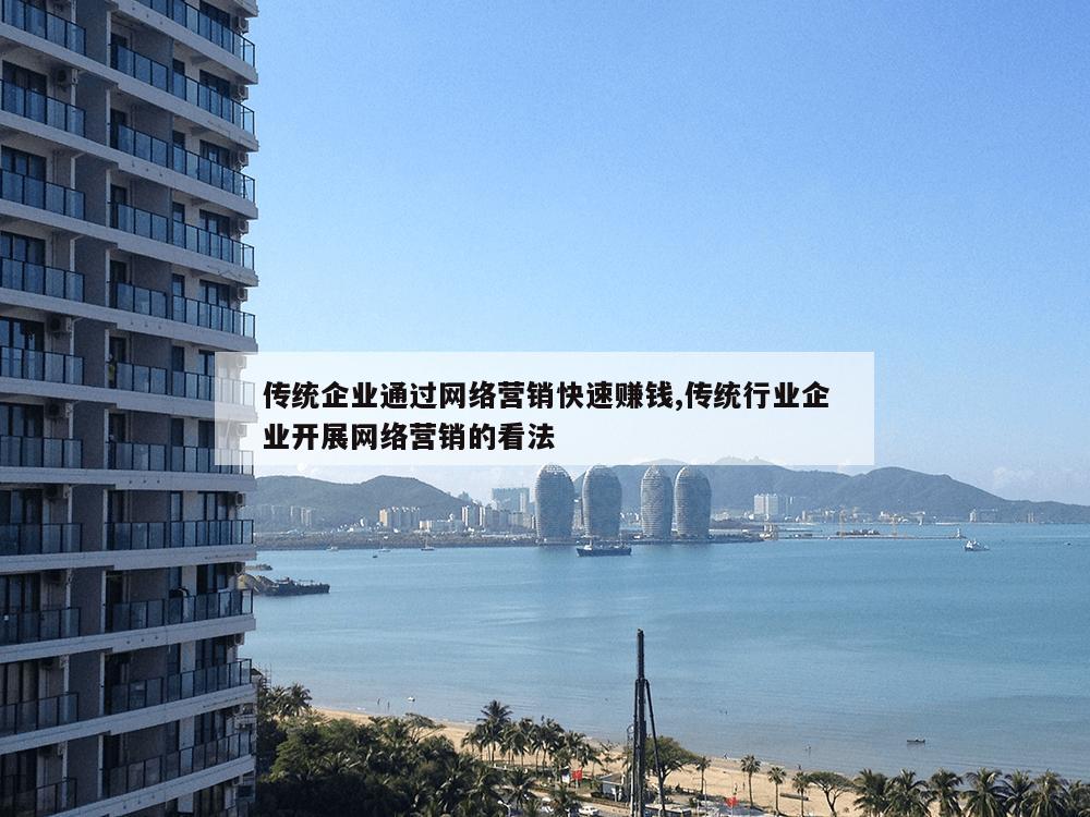 传统企业通过网络营销快速赚钱,传统行业企业开展网络营销的看法