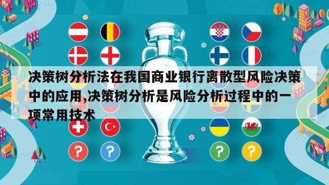 决策树分析法在我国商业银行离散型风险决策中的应用,决策树分析是风险分析过程中的一项常用技术