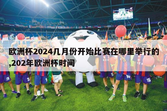 欧洲杯2024几月份开始比赛在哪里举行的,202年欧洲杯时间