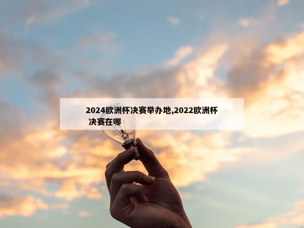 2024欧洲杯决赛举办地,2022欧洲杯 决赛在哪