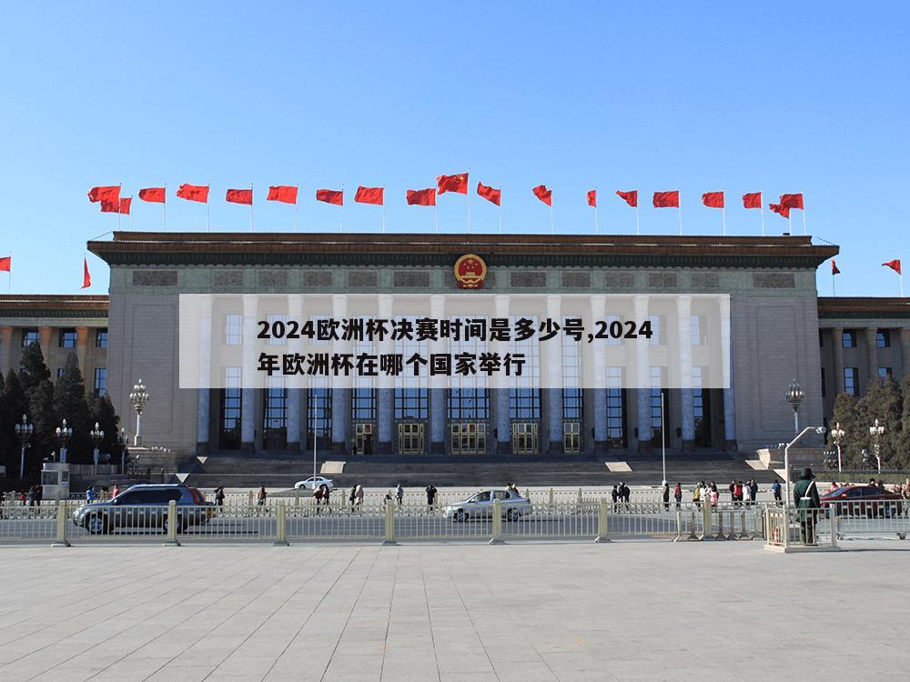 2024欧洲杯决赛时间是多少号,2024年欧洲杯在哪个国家举行