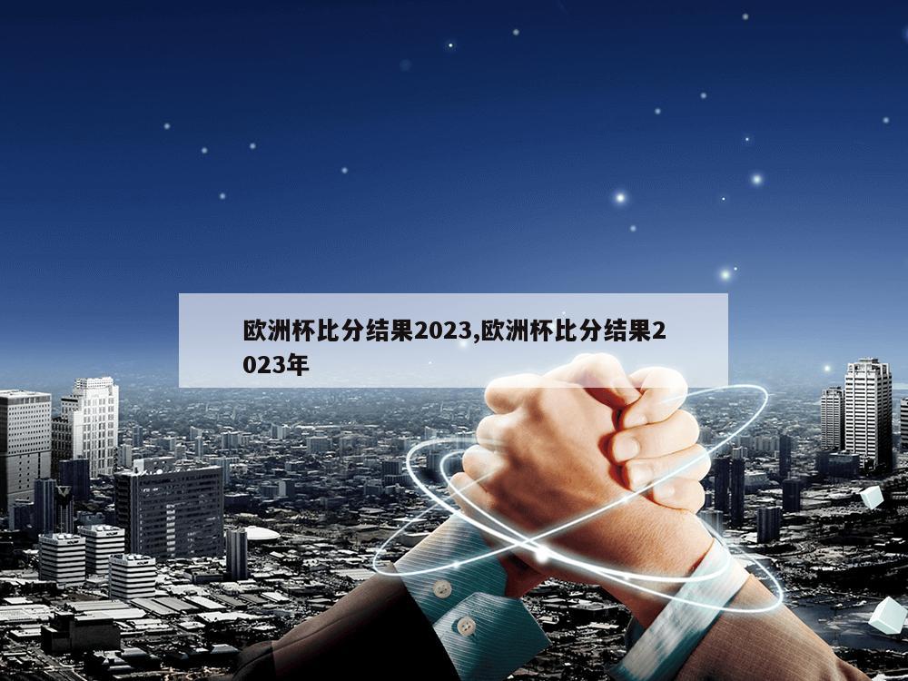 欧洲杯比分结果2023,欧洲杯比分结果2023年