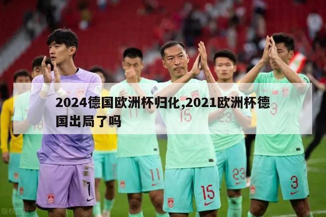 2024德国欧洲杯归化,2021欧洲杯德国出局了吗