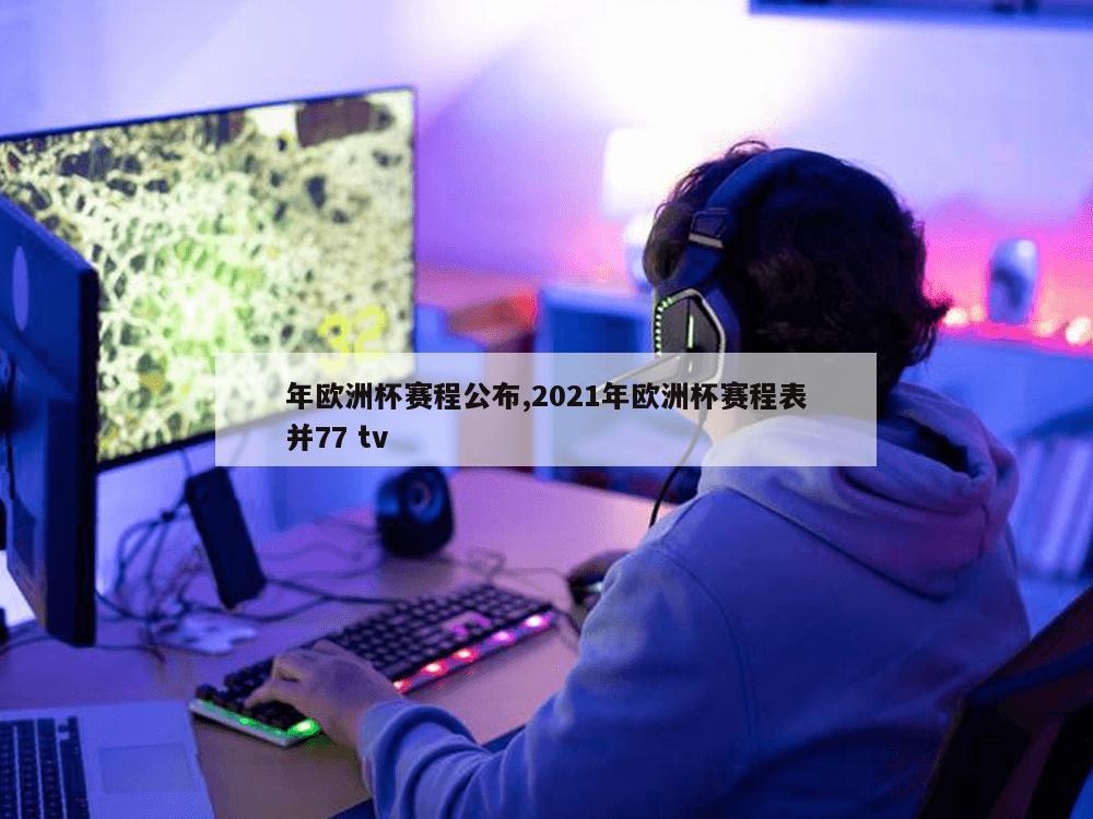 年欧洲杯赛程公布,2021年欧洲杯赛程表并77 tv