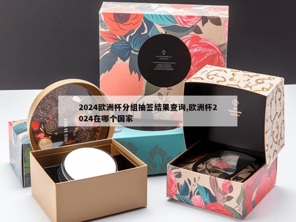 2024欧洲杯分组抽签结果查询,欧洲杯2024在哪个国家