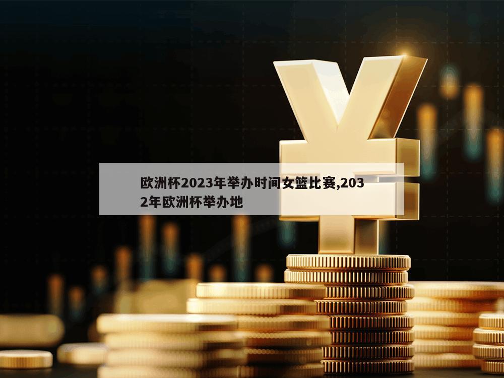 欧洲杯2023年举办时间女篮比赛,2032年欧洲杯举办地