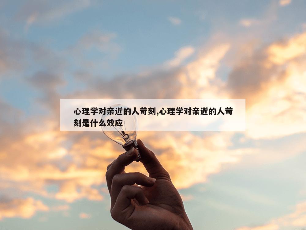 心理学对亲近的人苛刻,心理学对亲近的人苛刻是什么效应