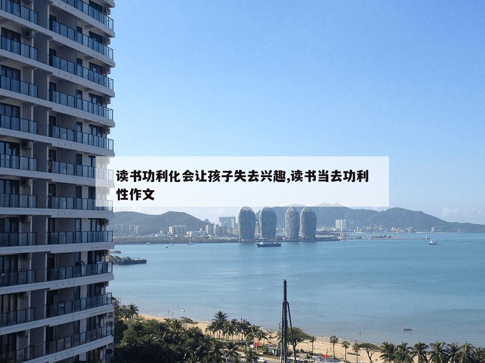 读书功利化会让孩子失去兴趣,读书当去功利性作文