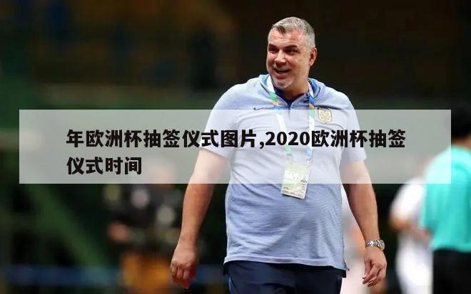 年欧洲杯抽签仪式图片,2020欧洲杯抽签仪式时间