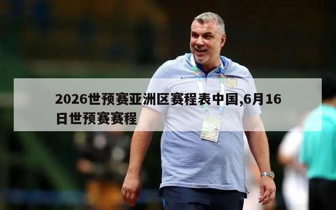 2026世预赛亚洲区赛程表中国,6月16日世预赛赛程