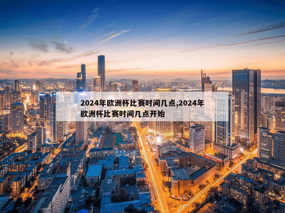 2024年欧洲杯比赛时间几点,2024年欧洲杯比赛时间几点开始