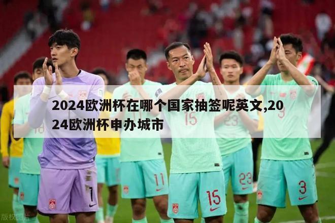 2024欧洲杯在哪个国家抽签呢英文,2024欧洲杯申办城市