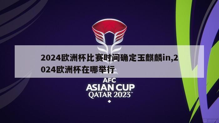 2024欧洲杯比赛时间确定玉麒麟in,2024欧洲杯在哪举行