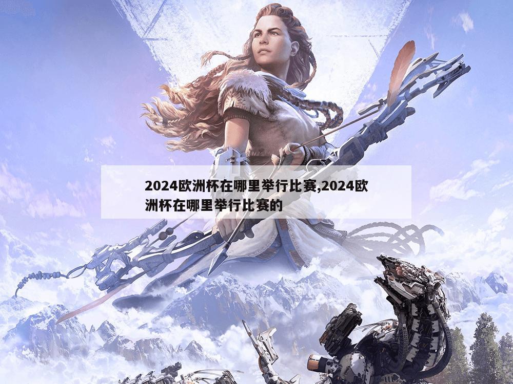 2024欧洲杯在哪里举行比赛,2024欧洲杯在哪里举行比赛的