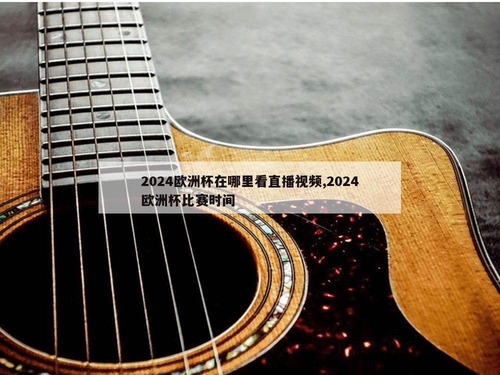 2024欧洲杯在哪里看直播视频,2024欧洲杯比赛时间